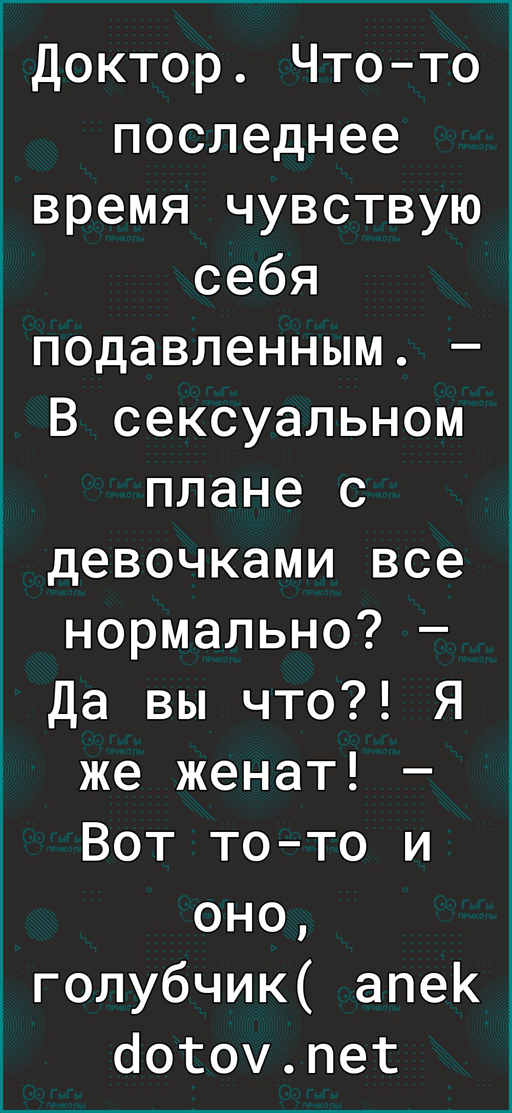 1Доктор Чтото последнее время чувствую себя подавленным В сексуальном плане с девочками все нормально Да вы что Я же женат Вот тото и оно голубчик апеК ботомпег