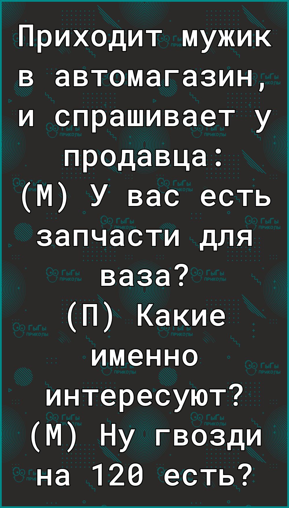 1Приходит мужик в автомагазин и спрашивает у продавца М У вас есть запчасти для ваза П Какие именно интересуют М Ну гвозди на 120 есть