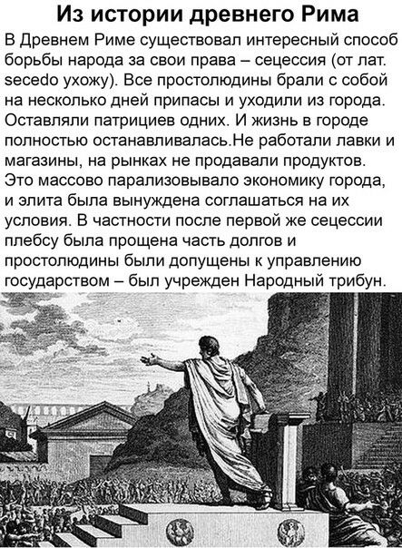 Из истории древнего Рима В древнем Риме существовал интересный способ борьбы народа за свои права сецессия от лат 5есесіо ухожу Все простолюдины брали с собой на несколько дней припасы и уходили из города Оставляли патрициев одних И жизнь в городе полностью останавливалась Не работали лавки и магазины на рынках не продавали продуктов Это массово парапизовывало экономику города и элита была вынужде