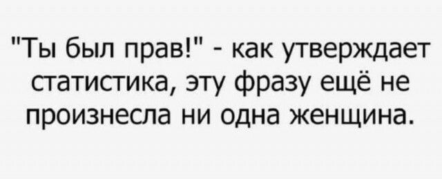 Ты был прав как утверждает статистика эту фразу ещё не произнесла ни одна женщина