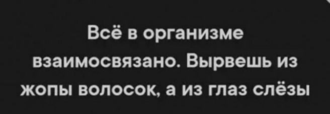 Всё в организме взаимосвязано Вырвешь из жопы волосок а из глаз слёзы