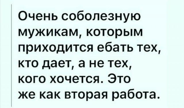 Очень соболезную мужикам которым приходится ебать тех кто дает а не тех кого хочется Это же как вторая работа