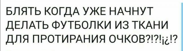 БЛЯТЬ КОГДА УЖЕ НАЧНУТ ДЕЛАТЬ ФУТБОЛКИ ИЗ ТКАНИ ДЛЯ ПРОТИРАНИЯ ОЧКОВі