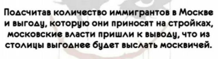 Поьсчитав коАичоство иммигрантов Москп и выгоду которую они приносят на стройках московские масти приши к выводу что из стоииы выгодно будет высмть москвичей