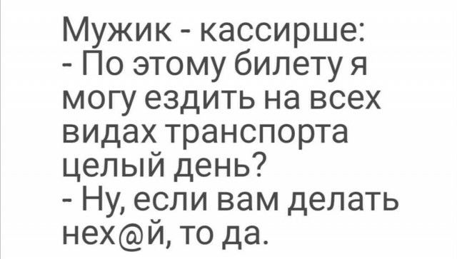 Мужик кассирше По этому билету я могу ездить на всех видах транспорта целый день Ну если вам делать нехй то да