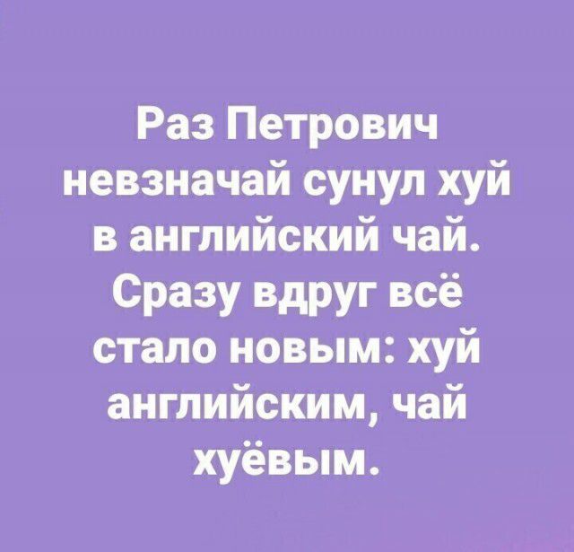 Раз Петрович невзначай сунул хуй в английский чай Сразу вдруг всё стало новым хуй английским чай хуёвым