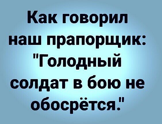 Как говорил наш прапорщик Голодный солдат в бою не обосрётся