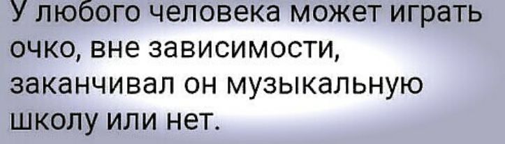 У любого человека может играть очко вне зависимости заканчивал он музыкальную школу или нет