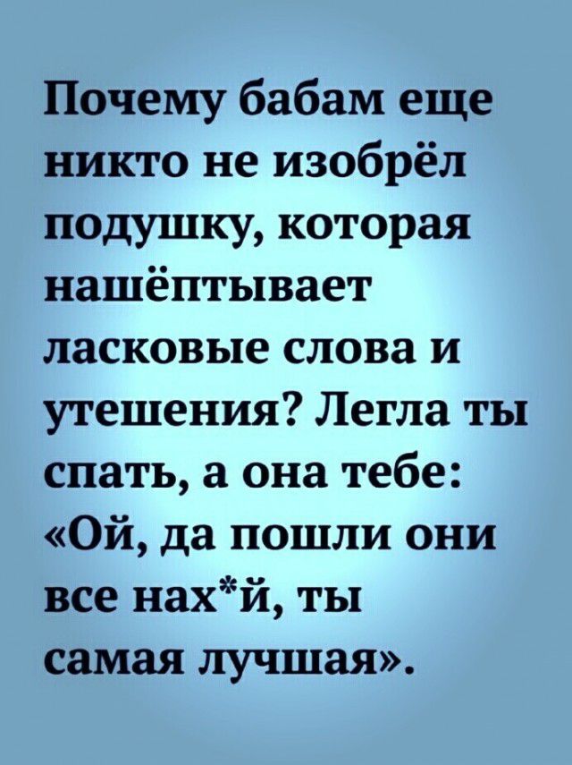 Почему бабам еще никто не изобрёл подушку которая нашёптывает ласковые слова и утешения Легла ты спать а она тебе Ой да пошли они все нахй ты самая лучшая