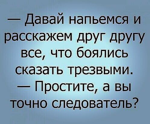 Давай напьемся и расскажем друг другу все что боялись сказать трезвыми Простите а вы точно следователь