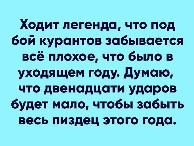 Ходит легенда что под бой курантов забывается всё плохое что было в уходящем году думаю что двенадцати ударов будет мало чтобы забыть весь пиздец этого года