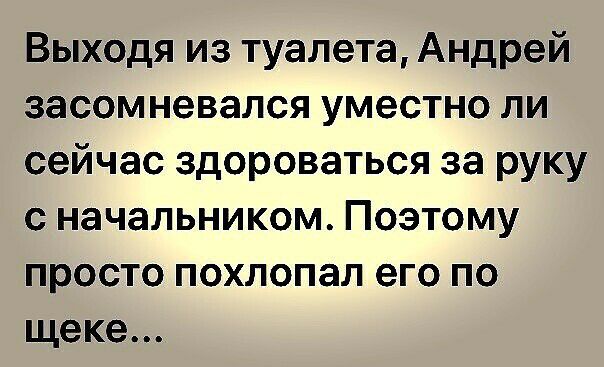 Выходя из туалета Андрей засомневался уместно ли сейчас здороваться за руку с начальником Поэтому просто похлопал его по щеке
