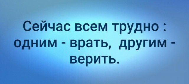 Сейчас всем трудно одним врать другим верить