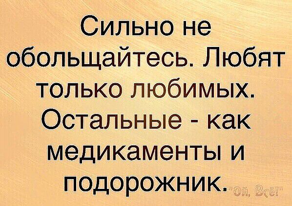Сильно не обольщайтесь Любят только любимых Остальные как медикаменты и подорожник