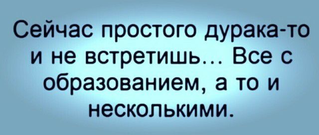 Сейчас простого дурака то и не встретишь Все с образованием а то и несколькими
