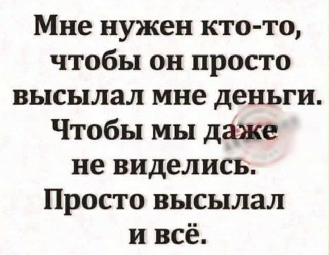 Мне нужен кто то чтобы он просто высылал мне деньги Чтобы мы даже не виделись Просто высылал и всё
