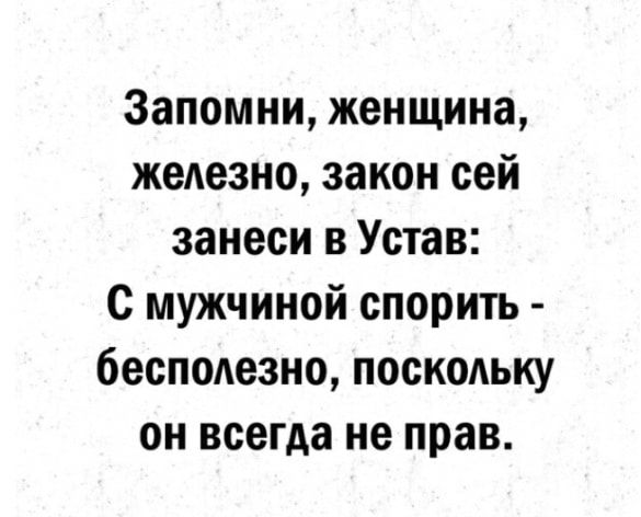 Запомни женщина жедезно закон сей занеси в Устав с мужчиной спорить бесподезно поскодьку он всегда не прав