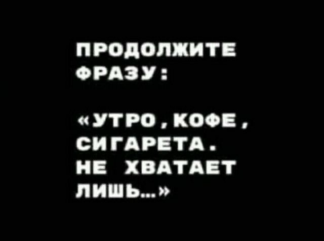 ПРОДОПЖИТЕ ОРАЗУ УТРО КОФЕ СИ ГАРЕТА НЕ ХВАТАЕТ ЛИШЬ