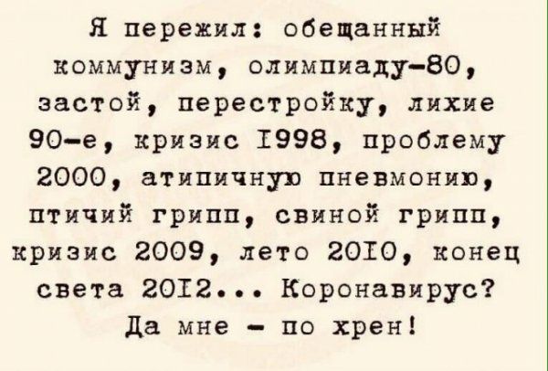 Я пережил обещанный коммунизм олимпиаду80 застой перестройку лихие 90е кризис 1998 проблему 2000 атяпичную пневмонию птичий грипп свиной грипп кризис 2009 лето 2010 конец света 2012 Коронавирус Да мне по хрен