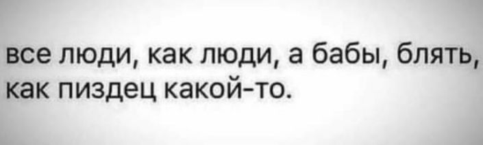 все люди как люди а бабы блять как пиздец какойто