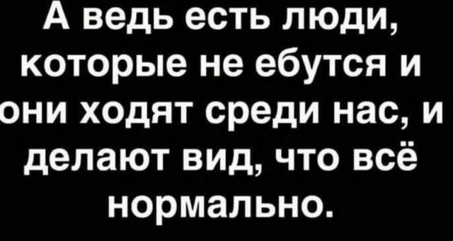 А ведь есть люди которые не ебутся и они ходят среди нас и делают вид что всё нормально