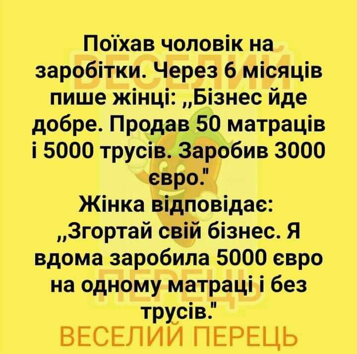 Поіхав чоловік на заробіТКи Через 6 місяців пише жінці Бізнес йде добре Продагв 50 матраців і 5000 трусівЁіЗёр_обив 3000 евро Жінка відповідае Згортай бвііщй бізнес Я вдома заробила 5000 евро на одному матраці і без тручсів ВЕСЕЛИИ ПЕРЕЦЬ