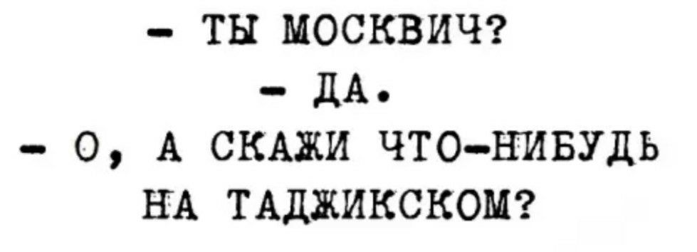 ТЫ МОСКВИЧ дА О А СКАЖИ ЧТОНИБУДЬ НА ТАДЖИКСКОМ
