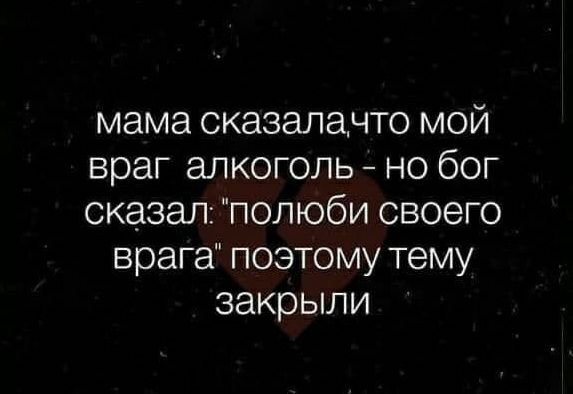 мама сказалачто мой враг алкоголь но бог сказал полюби своего врага поэтому тему закрыли