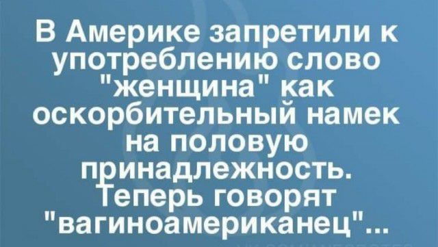 В Америке запретили к употреблению слово женщина как оскорбительным намек на половую п инадлежность еперь говорят вагиноамериканец