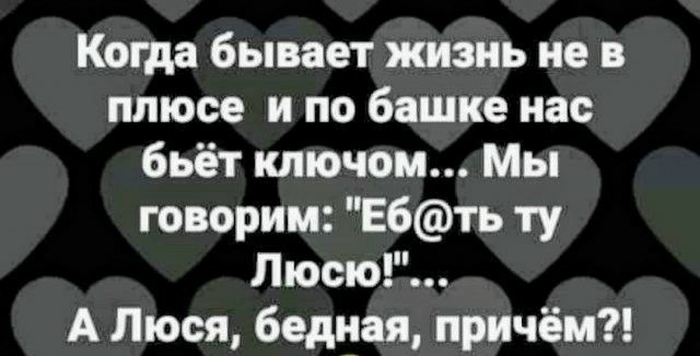 Когда бывает жизнь не в плюсе и по башке нас бьёт ключом Мы говорим Е6ть ту Люсю А Люся бедцая причём