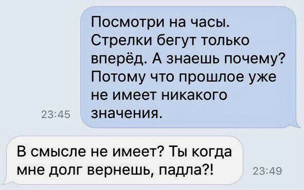 Посмотри на часы Стрелки бегут только вперёд А знаешь почему Потому что прошлое уже не имеет никакого 23745 значения В смысле не имеет Ты когда мне долг вернешь падла 3349