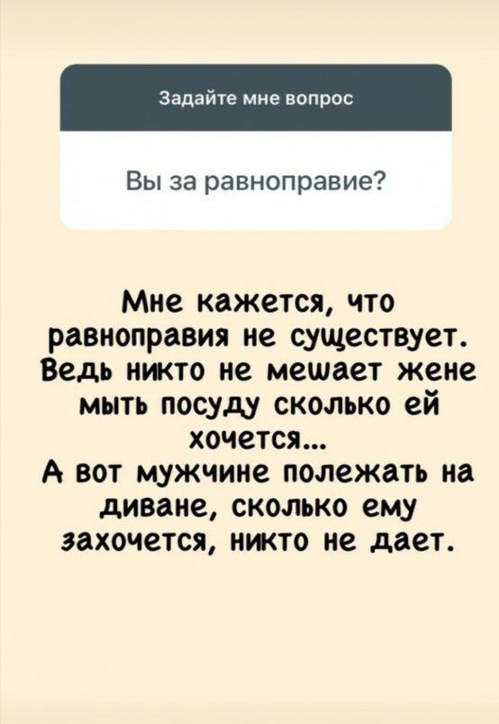 Задайте мне вопрос Вы за равноправие Мне кажется что равноправия не существует Ведь нжто не мешает жене мыть посуду сколько ей хочется А вот мужчине полежать на диване сколько ему захочется нжто не дает