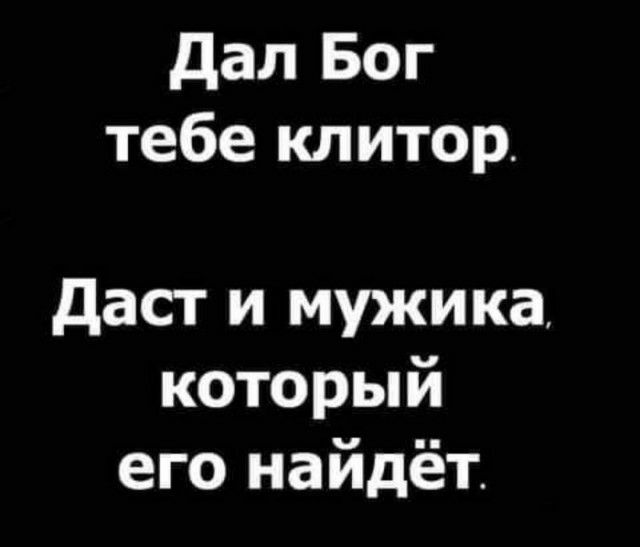 дал Бог тебе клитор даст и мужика который его найдёт
