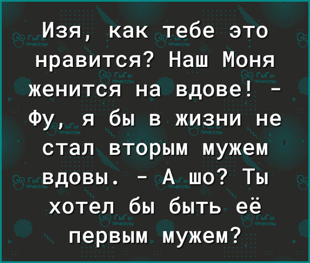 гггл ЁЁ Ё Изя как тебе это нравится Наш Моня женится на вдове Фу я бы в жизни не стал вторым мужем вдовы А шо Ты хотел бы быть её первым мужем