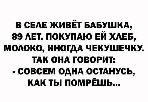 в сан живёт БАБУШКА 89 АЕТ покумю ЕЙ ХАЕБ модоко иногдА чнкушвчку тАк ОНА говорит совсем ОДНА остАнусь КАК ты помрЁшь