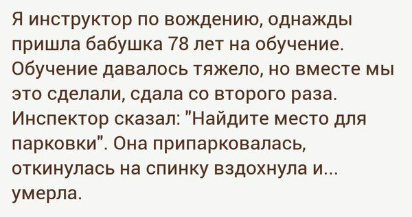Я инструктор по вождению однажды пришла бабушка 78 лет на обучение Обучение давалось тяжело но вместе мы это сделали сдала со второго раза Инспектор сказал Найдите место для парковки Она припарковалась откинулась на спинку вздохнула и умерла