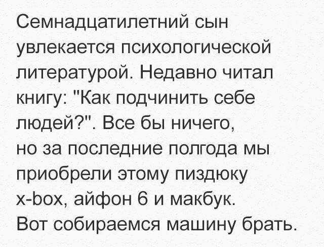 Семнадцатилетний сын увлекается психологической литературой Недавно читал книгу Как подчинить себе людей Все бы ничего но за последние полгода мы приобрели этому пиздюку х Ьох айфон 6 и макбук Вот собираемся машину брать