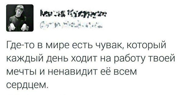 А тдчіжл м чк _ Гдето в мире есть чувак который каждый день ходит на работу твоей мечты и ненавидит её всем сердцем