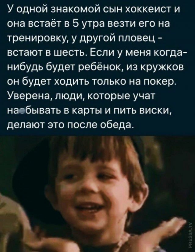 У одной знакомой сын хоккеист и она встаёт в 5 утра везти его на тренировку у другой пловец встают в шесть Если у меня когда нибудь будет ребёнок из кружков он будет ходить только на покер Уверена люди которые учат наобывать в карты и пить виски делают это после обеда