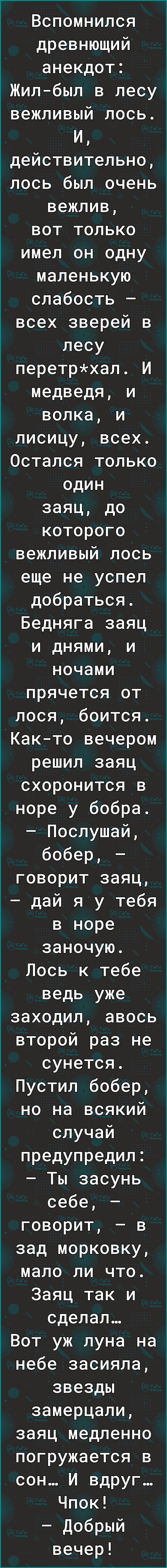 Вспомнился древнющий анекдот Жилбыл в лесу вежливый лось И ідействительно Ёлось был очень вежлив вот только имел он одну маленькую слабость всех зверей в лесу перетрхал И медведя и волка и лисицу всех Остался только один заяц до которого вежливый лось еще не успел добраться Бедняга заяц и днями и ночами прячется от лося боится Както вечером решил заяц схоронится в норе у бобра Послушай бобер говор