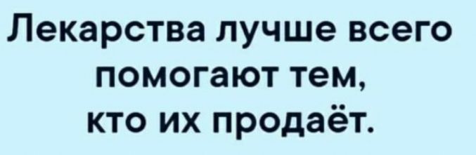 Лекарства лучше всего помогают тем кто их продаёт