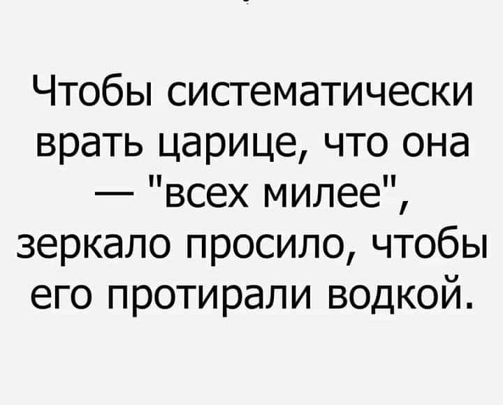 Чтобы систематически врать царице что она всех милее зеркало просило чтобы его протирали водкой