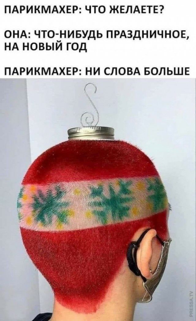 ПАРИКМАХЕР ЧТО ЖЕЛАЕТЕ ОНА ЧТО __НИБУДЬ ПРАЗДНИЧНОЕ НА НОВЫИ ГОД ПАРИКМАХЕР НИ СЛОВА БОЛЬШЕ