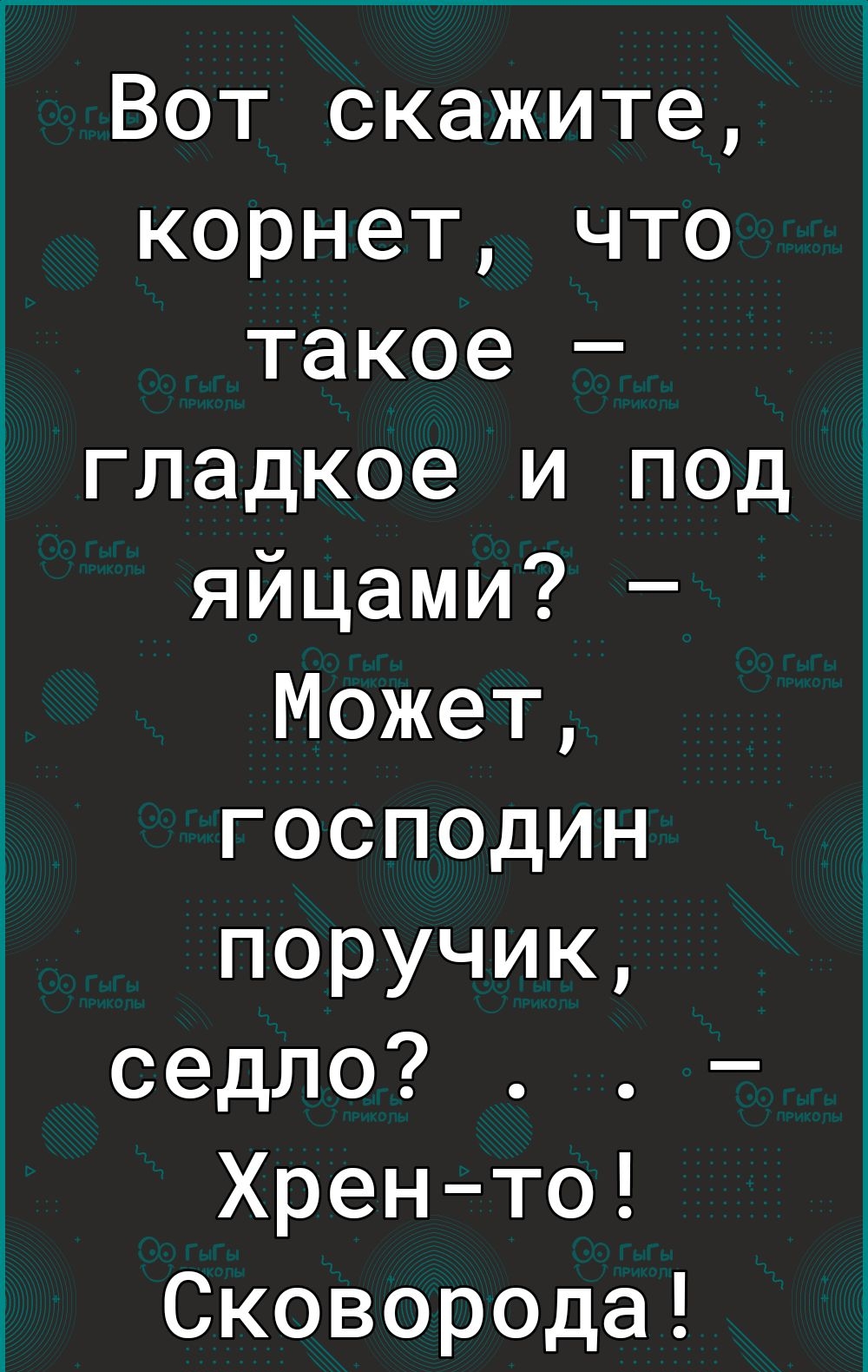 Вот скажите корнет что такое гладкое и под яйцами Может господин поручик седло Хренто Сковорода