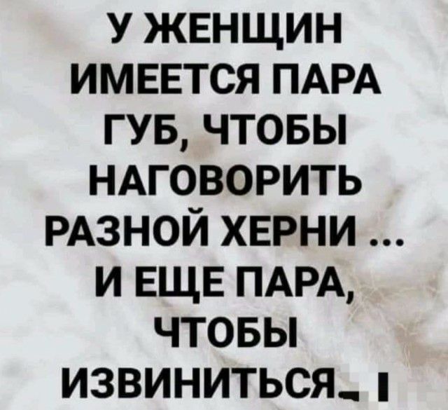 У жвнщин имввтся ПАРА гув чтовы НАГОВОРИТЬ РАЗНОЙ хврни и ЕЩЕ ПАРА чтовьп извиниться