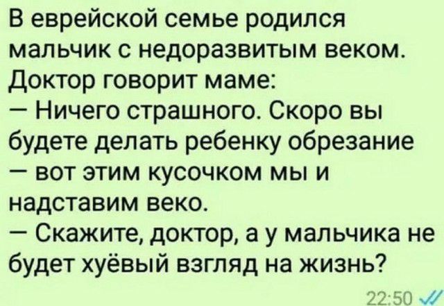 В еврейской семье родился мальчик с недоразвитым веком Доктор говорит маме Ничего страшного Скоро вы будете делать ребенку обрезание вот этим кусочком мы и надставим веко Скажите доктор а у мальчика не будет хуёвый взгляд на жизнь м щ