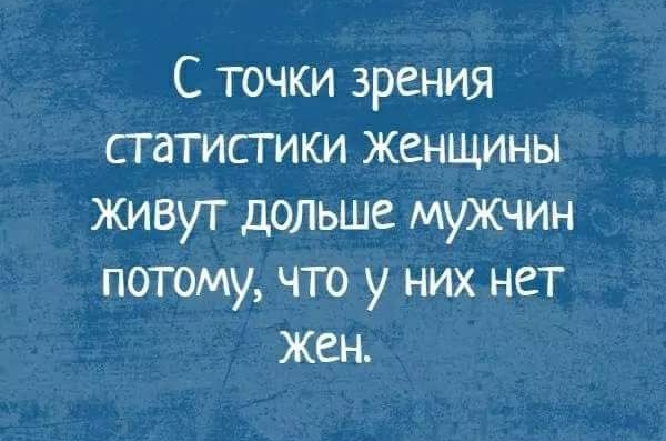 С точки зрения статистики женщины живут дольше мужчин потому что у них нет жен