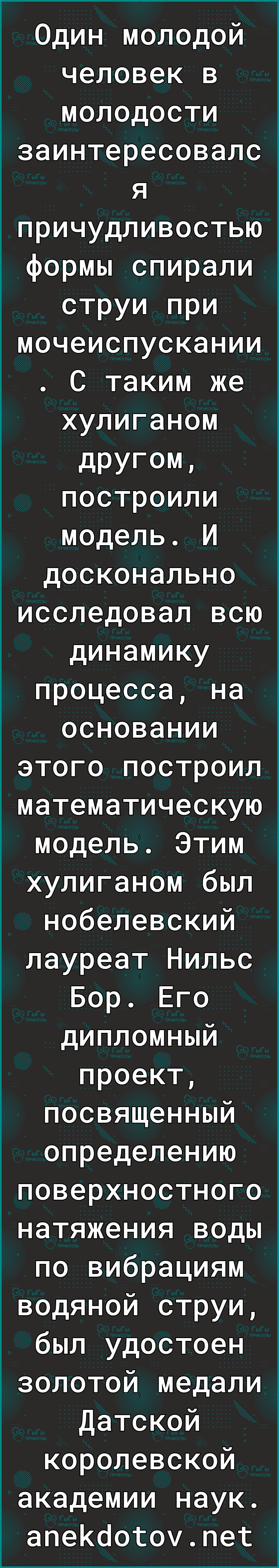 Один молодой человек в МОЛОДОСТИ заинтересовалс я причудливостью формы спирали струи при мочеиспускании С таким же хулиганом дРУГ0М построили модель И досконально исследовал всю динамику процесса на основании этого построил математическую модель Этим хулиганом был нобелевский лауреат Нильс Бор Его дипломный проект посвященный определению поверхностного натяжения воды по вибрациям водяной струи был