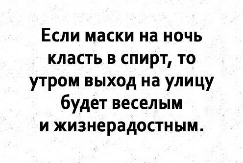 Если маски на ночь класть в спирт то утром выход на улицу будет веселым и жизнерадостным