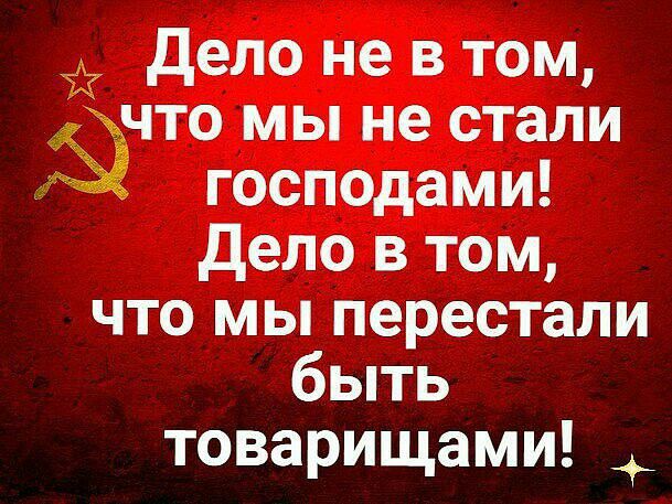 дело не в том что мы не стали господами дело в том что мы перестали быть товарищами